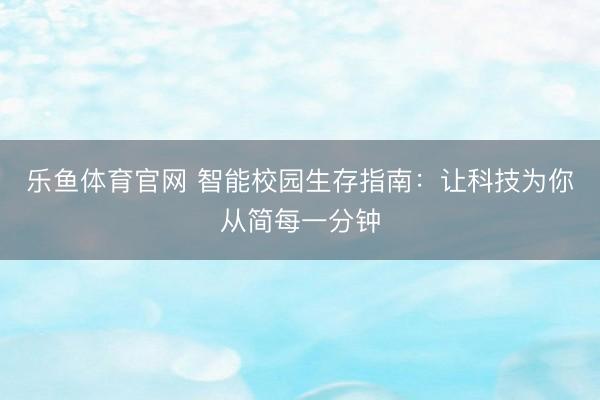 乐鱼体育官网 智能校园生存指南：让科技为你从简每一分钟