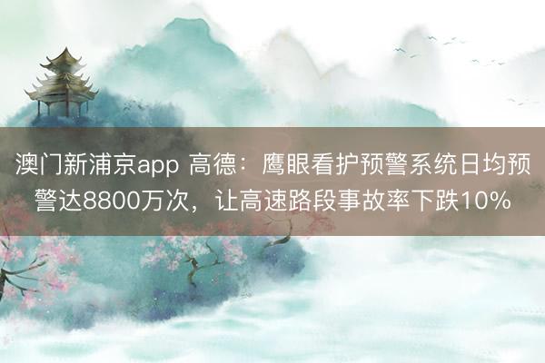 澳门新浦京app 高德：鹰眼看护预警系统日均预警达8800万次，让高速路段事故率下跌10%