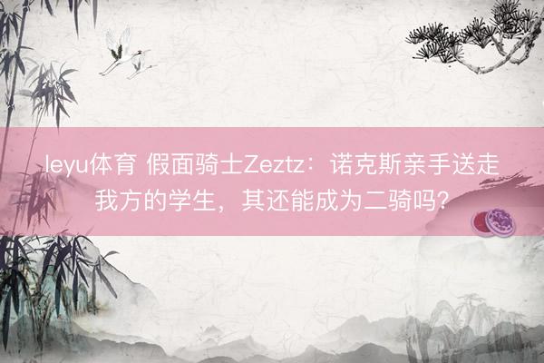 leyu体育 假面骑士Zeztz：诺克斯亲手送走我方的学生，其还能成为二骑吗？