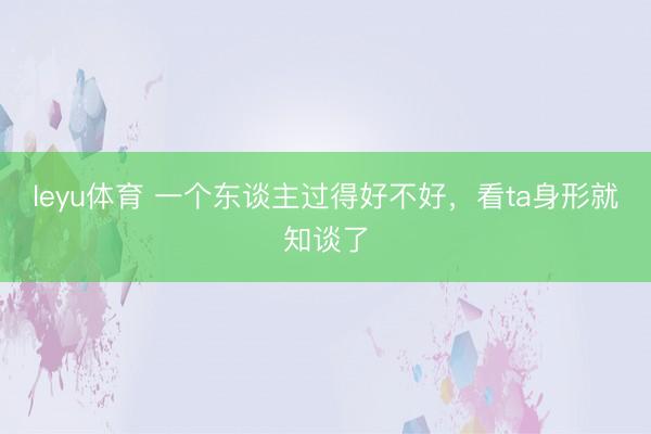 leyu体育 一个东谈主过得好不好，看ta身形就知谈了
