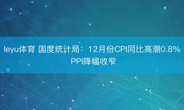leyu体育 国度统计局:12月份CPI同比高潮0.8% PPI降幅收窄