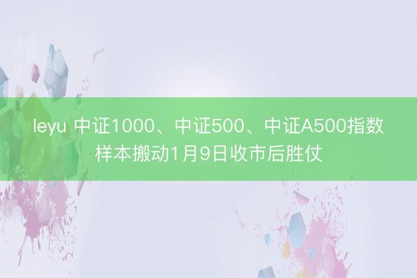 leyu 中证1000、中证500、中证A500指数样本搬动1月9日收市后胜仗