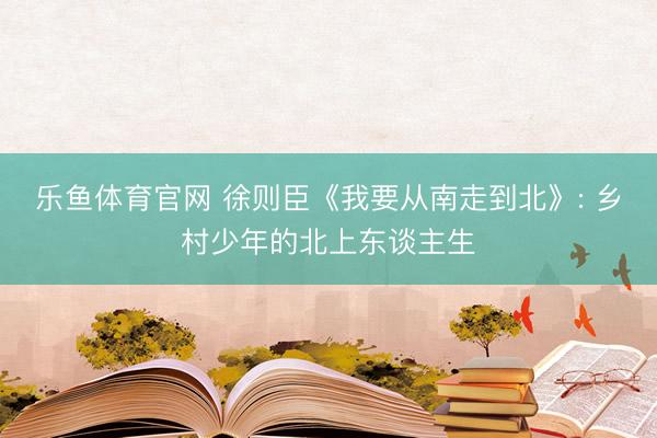 乐鱼体育官网 徐则臣《我要从南走到北》: 乡村少年的北上东谈主生