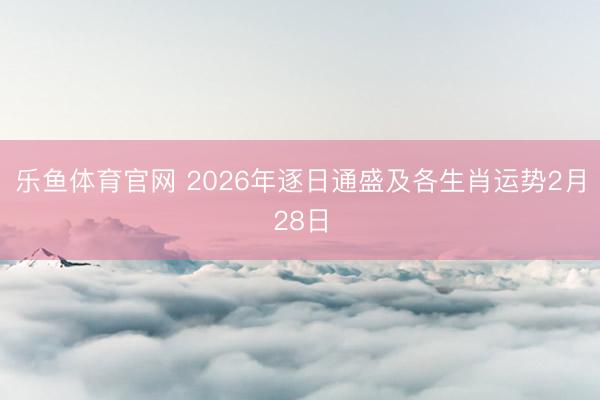乐鱼体育官网 2026年逐日通盛及各生肖运势2月28日