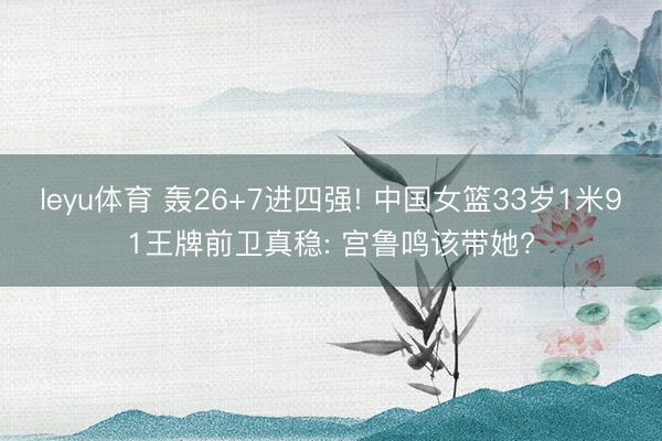 leyu体育 轰26+7进四强! 中国女篮33岁1米91王牌前卫真稳: 宫鲁鸣该带她?